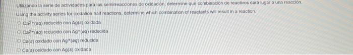 Utizando la serie de actividades para las semineacciones de oxidacion, determine que combinacion de reactivos dara lugar a un