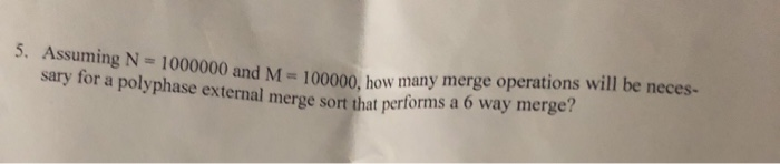 5. Assuming N=1000000 and M= 100000 bow many merge operations will be neces- sary for a polyphase external merge sort that pe