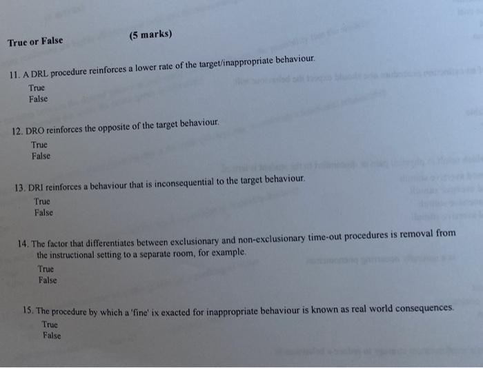 (5 marks) True or False 11. A DRL procedure reinforces a lower rate of the target/inappropriate behaviour. True False 12. DRO