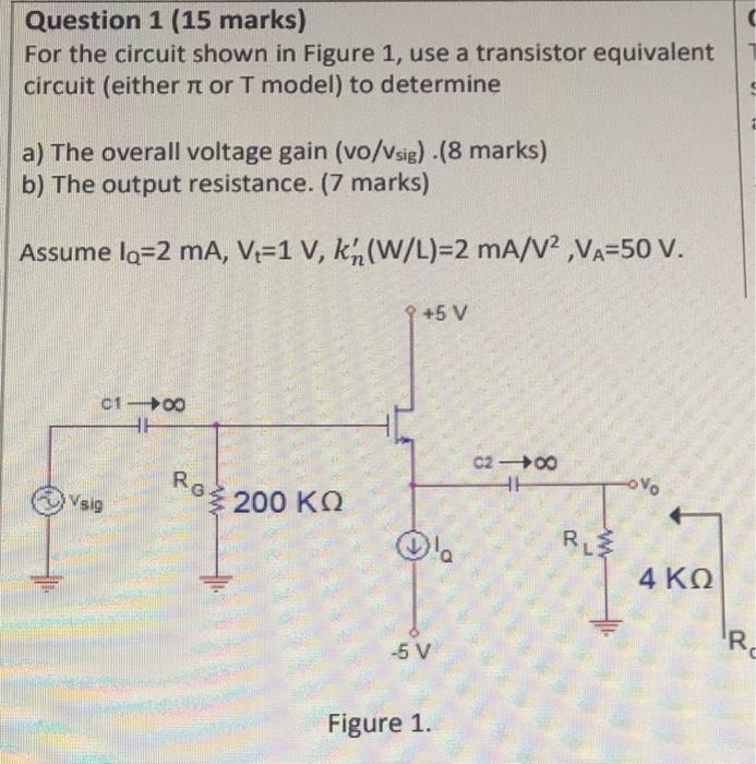 Question 1 (15 marks)
For the circuit shown in Figure 1, use a transistor equivalent circuit (either \( \pi \) or T model) to