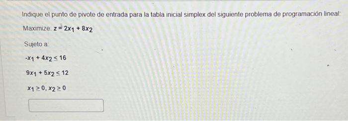 Indique el punto de pivote de entrada para la tabla inicial simplex del siguiente problema de programación lineal: Maximize: