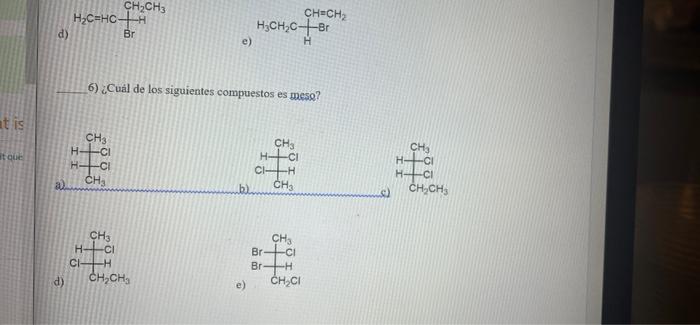 CH2CH3 H2C=hc+ d) CH=CH2 HyCH C+Br Br e) H 6) ¿Cuál de los siguientes compuestos es meso? at is toe сн. H- H +-C1 a сн. CH H