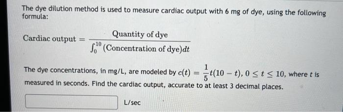 The dye dilution method is used to measure cardiac output with \( 6 \mathrm{mg} \) of dye, using the following formula:
Cardi