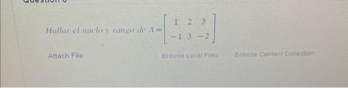 Hallar el micho y range de \( A=\left[\begin{array}{ccc}1 & 2 & 3 \\ -1 & 3 & -2\end{array}\right] \) Attach File