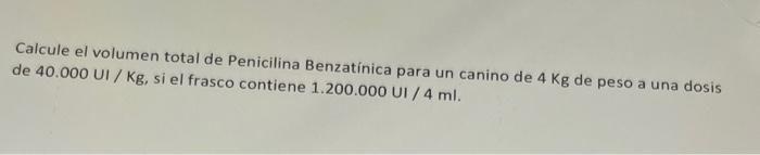 Calcule el volumen total de Penicilina Benzatínica para un canino de \( 4 \mathrm{Kg} \) de peso a una dosis de \( 40.000 \ma