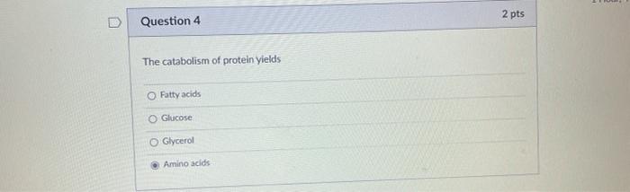 2 pts Question 4 The catabolism of protein yields O Fatty acids Glucose Glycerol Amino acids