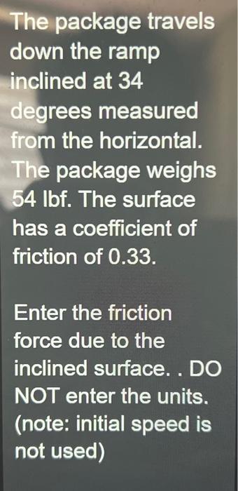 The package travels down the ramp inclined at 34 degrees measured from the horizontal. The package weighs 54 lbf. The surface