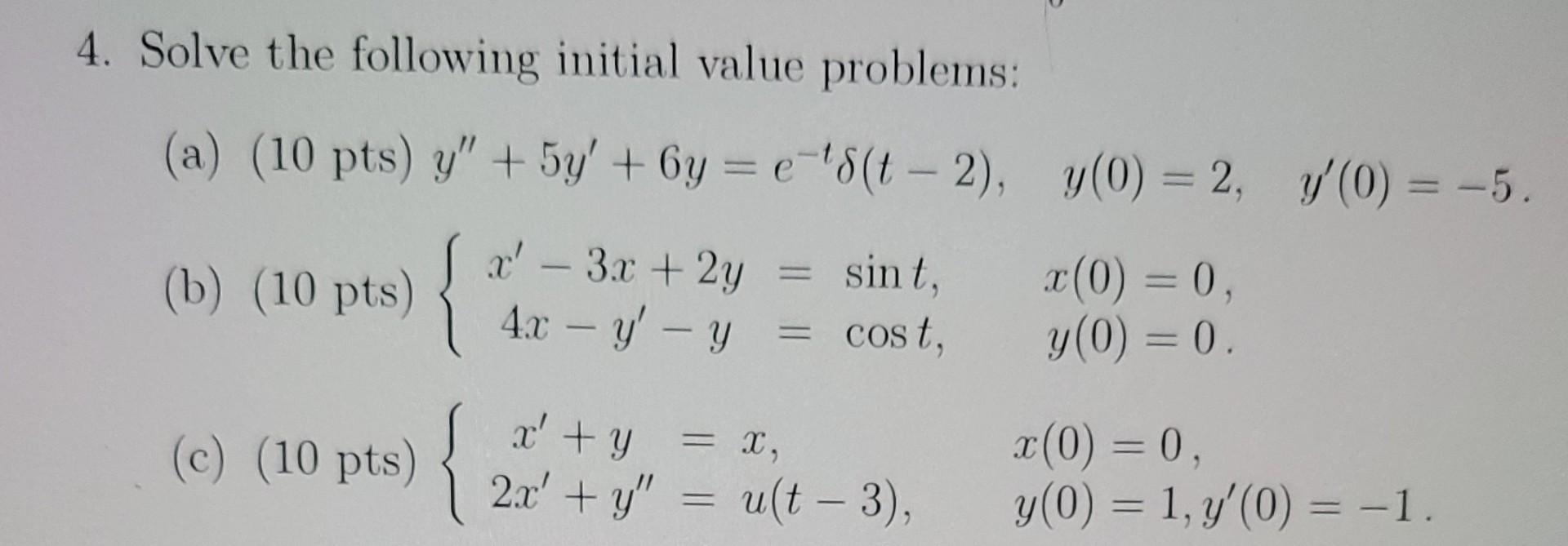 4. Solve the following initial value problems: (a) (10 pts) y + 5y +6y=e-8(t-2), = sint, (b) (10 pts) x - 3x + 2y 4x - y