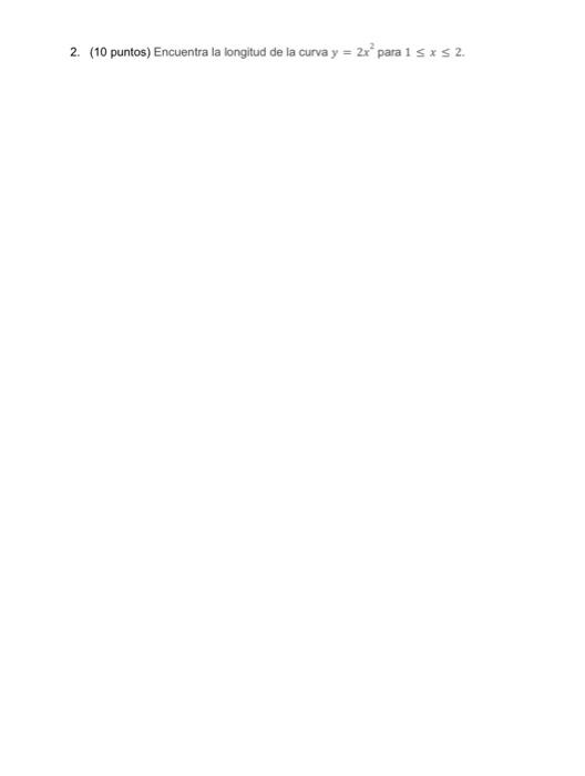 2. (10 puntos) Encuentra la longitud de la curva \( y=2 x^{2} \) para \( 1 \leq x \leq 2 \).