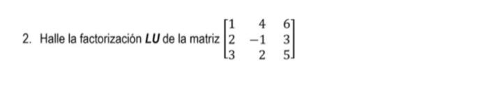 2. Halle la factorización \( L U \) de la matriz \( \left[\begin{array}{rrr}1 & 4 & 6 \\ 2 & -1 & 3 \\ 3 & 2 & 5\end{array}\r