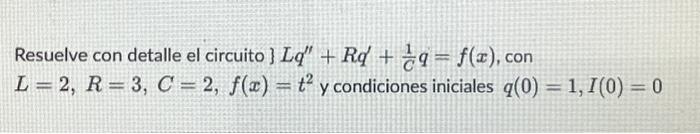 Resuelve con detalle el circuito \( \} L q^{\prime \prime}+R q^{\prime}+\frac{1}{C} q=f(x) \), con \( L=2, R=3, C=2, f(x)=t^{