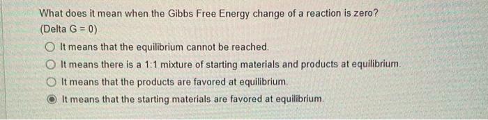 What does it mean when the Gibbs Free Energy change of a reaction is zero?
(Delta \( G=0) \)
It means that the equilibrium ca