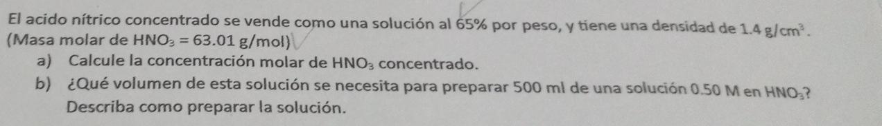 El acido nítrico concentrado se vende como una solución al \( 65 \% \) por peso, y tiene una densidad de \( 1.4 \mathrm{~g} /