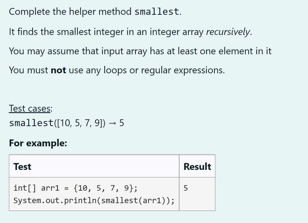 Complete the helper method smallest.
It finds the smallest integer in an integer array recursively.
You may assume that input