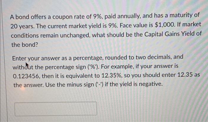 A bond offers a coupon rate of \( 9 \% \), paid annually, and has a maturity of 20 years. The current market yield is \( 9 \%