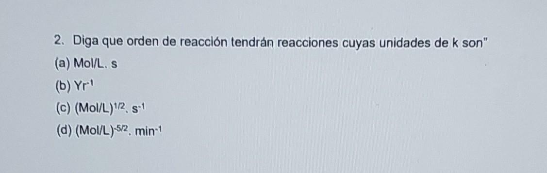 2. Diga que orden de reacción tendrán reacciones cuyas unidades de k son (a) Mol/L, s (b) \( \mathrm{Yr}^{-1} \) (c) \( (\ma