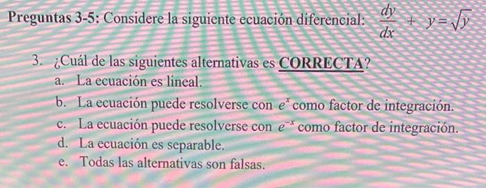 reguntas 3-5: Considere la siguiente ecuación diferencial: \( \frac{d y}{d x}+y=\sqrt{y} \) 3. ¿Cuál de las siguientes altern