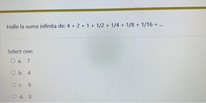 Halle la suma infinita de: \( 4+2+1+1 / 2+1 / 4+1 / 8+1 / 16+\ldots \) Select one: a. 7 b. 4 c. 9 d. 8