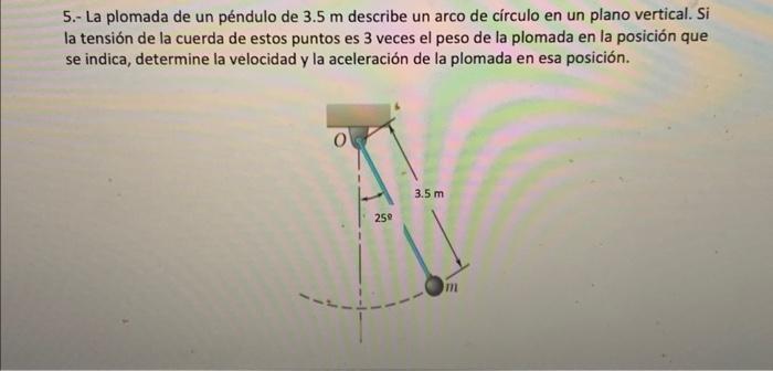 5.- La plomada de un péndulo de \( 3.5 \mathrm{~m} \) describe un arco de círculo en un plano vertical. Si la tensión de la c