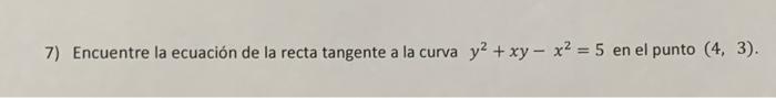 7) Encuentre la ecuación de la recta tangente a la curva \( y^{2}+x y-x^{2}=5 \) en el punto \( (4,3) \).