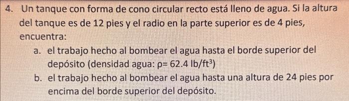 4. Un tanque con forma de cono circular recto está lleno de agua. Si la altura del tanque es de 12 pies y el radio en la part