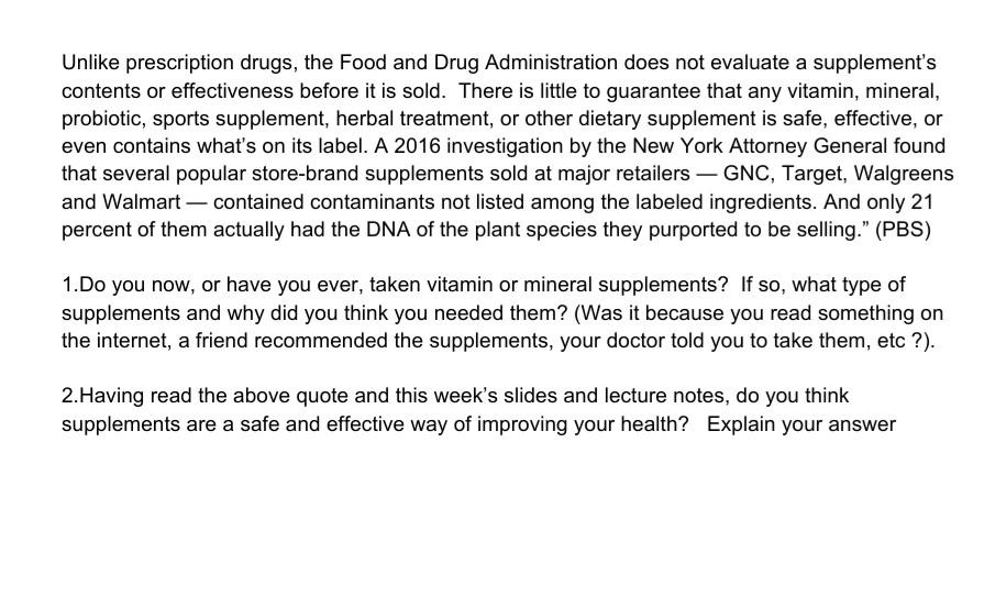 Unlike prescription drugs, the Food and Drug Administration does not evaluate a supplements contents or effectiveness before