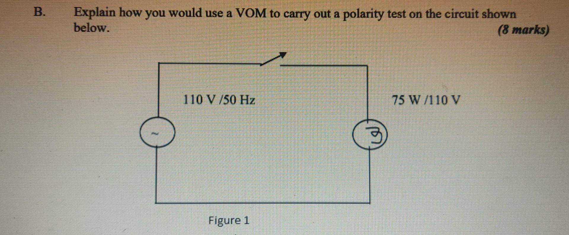 B.
Explain how you would use a VOM to carry out a polarity test on the circuit shown
below.
(8 marks)
110 V/50 Hz
75 W/110 V
