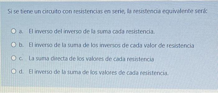 Si se tiene un circuito con resistencias en serie, la resistencia equivalente será: a. El inverso del inverso de la suma cada