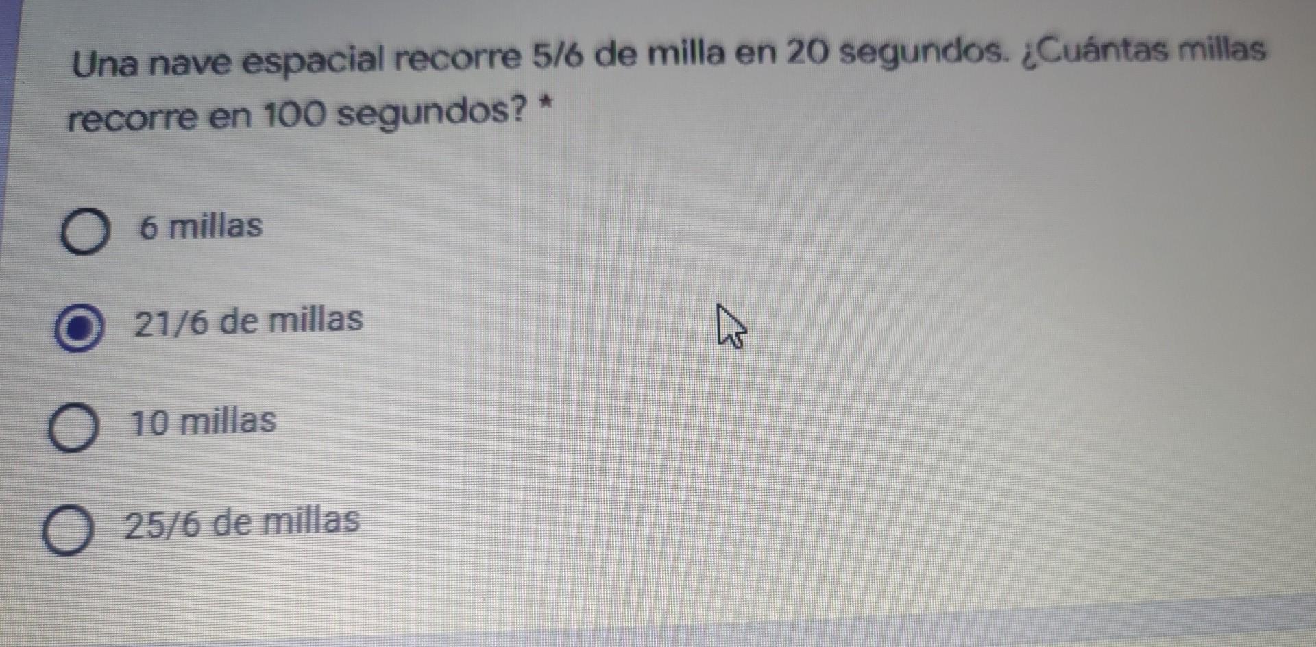 Una nave espacial recorre 5/6 de milla en 20 segundos. ¿Cuántas millas recorre en 100 segundos? * O 6 millas 21/6 de millas w