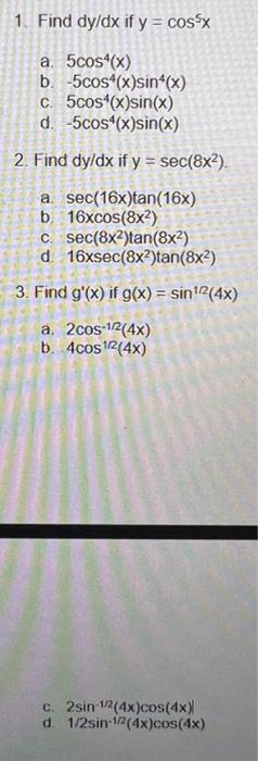 1. Find \( d y / d x \) if \( y=\cos ^{5} x \) a. \( 5 \cos ^{4}(x) \) b. \( -5 \cos ^{4}(x) \sin ^{4}(x) \) c. \( 5 \cos ^{4