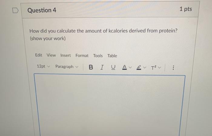 Question 4 1 pts How did you calculate the amount of kcalories derived from protein? (show your work) Edit View Insert Format