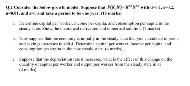 Q.2 Consider the Solow growth model. Suppose that F(K,N)=Rºsyºs with d=0.1, s=0.2,
n=0.01, and z=1 and take a period to be on