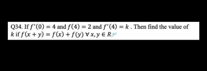 Q34. If \( f^{\prime}(0)=4 \) and \( f(4)=2 \) and \( f^{\prime}(4)=k \). Then find the value of \( k \) if \( f(x+y)=f(x)+f(