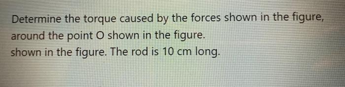 Determine the torque caused by the forces shown in the figure, around the point \( \mathrm{O} \) shown in the figure. shown i