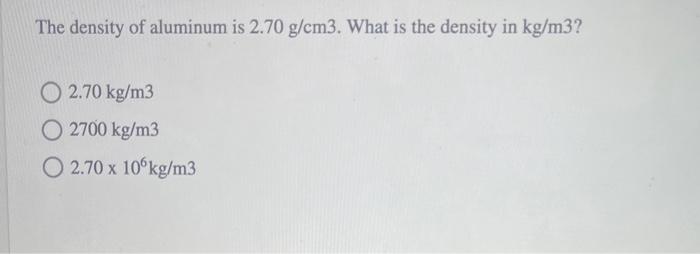 The density of aluminum is \( 2.70 \mathrm{~g} / \mathrm{cm} 3 \). What is the density in \( \mathrm{kg} / \mathrm{m} 3 \) ?
