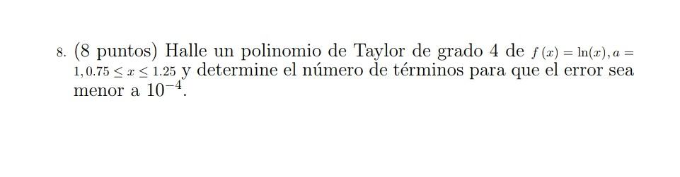 8. (8 puntos) Halle un polinomio de Taylor de grado 4 de f (x) = ln(x), a = 1,0.75 < x < 1.25 y determine el número de términ