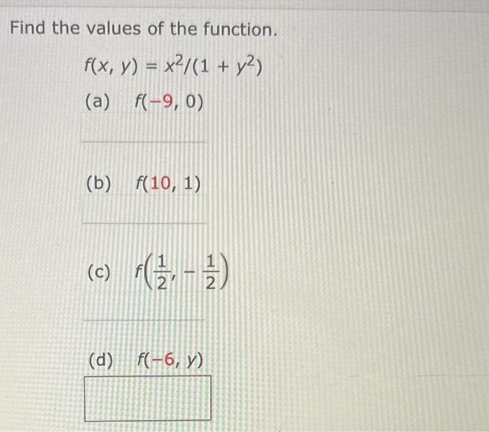 Find the values of the function. \[ f(x, y)=x^{2} /\left(1+y^{2}\right) \] (a) \( f(-9,0) \) (b) \( f(10,1) \) (c) \( f\left(