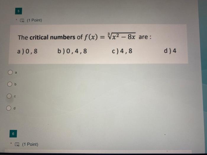 The critical numbers of \( f(x)=\sqrt[3]{x^{2}-8 x} \) are :
a) 0,8
b) \( 0,4,8 \)
c) 4,8
d) 4