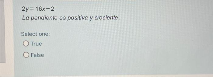 \[ 2 y=16 x-2 \] La pendiente es positiva y creciente. Select one: True False