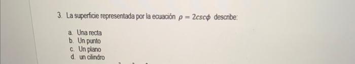 3. La superficie representada por la ecuación \( \rho=2 \csc \phi \) describe: a. Una recta b. Un punto c. Un plano d. un cli