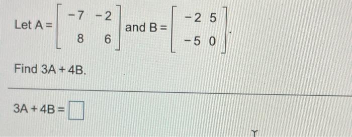 Solved - -7 -2 - 25 Let A= and B= 8 6 - 5 0 Find 3A + 4B. 3A | Chegg.com