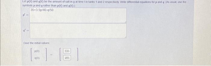 Let \( p(t) \) and \( q(t) \) be the arnount of salt in \( g \) at time t in tanks 1 and 2 tespectively Wite differenial equa