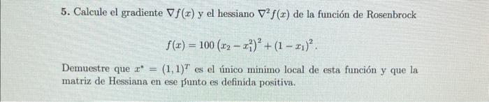 5. Calcule el gradiente \( \nabla f(x) \) y el hessiano \( \nabla^{2} f(x) \) de la función de Rosenbrock \[ f(x)=100\left(x_