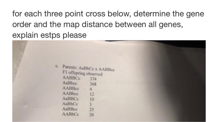 for each three point cross below, determine the gene
order and the map distance between all genes,
explain estps please
c. Pa