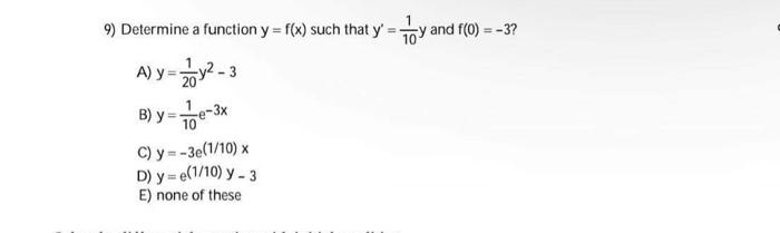 9) Determine a function \( y=f(x) \) such that \( y^{\prime}=\frac{1}{10} y \) and \( f(0)=-3 \) ? A) \( y=\frac{1}{20} y^{2}