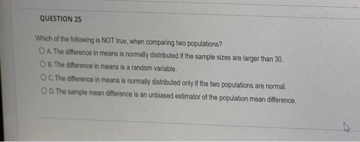 Which of the following is NOT true, when comparing two populations?
A. The difference in means is normally distributed if the