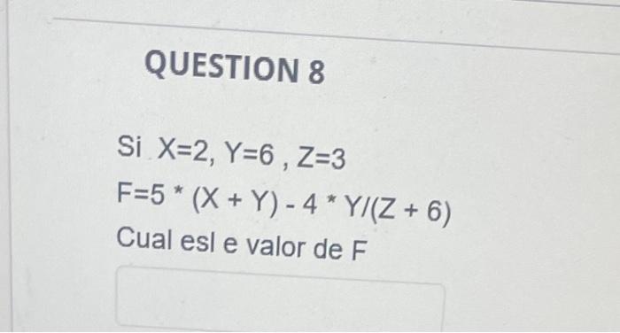 QUESTION 8 Si \( X=2, Y=6, Z=3 \) \( F=5{ }^{*}(X+Y)-4^{*} Y /(Z+6) \) Cual esl e valor de \( F \)