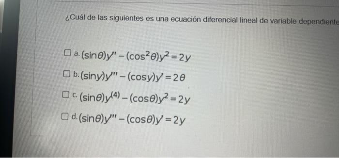 ¿Cuál de las siguientes es una ecuación diferencial lineal de variable dependientes a. (sine)y - (cos²0)y² = 2y Ob.(siny)y-