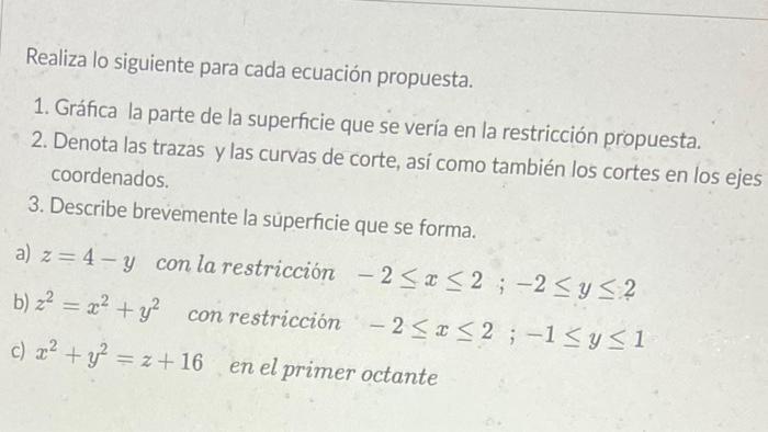 Realiza lo siguiente para cada ecuación propuesta. 1. Gráfica la parte de la superficie que se vería en la restricción propue