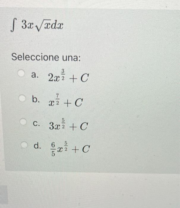 \[ \int 3 x \sqrt{x} d x \] Seleccione una: a. \( 2 x^{\frac{3}{2}}+C \) b. \( x^{\frac{7}{2}}+C \) c. \( 3 x^{\frac{5}{2}}+C